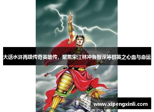 大话水浒再续传奇英雄传，聚焦宋江林冲鲁智深等群英之心血与命运